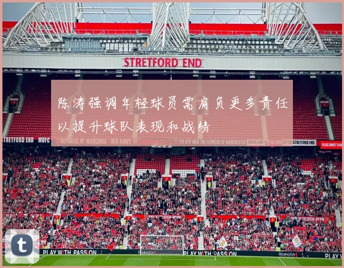 陈涛强调年轻球员需肩负更多责任以提升球队表现和战绩