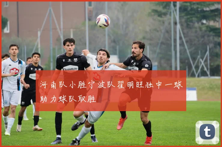 河南队小胜宁波队翟明旺独中一球助力球队取胜