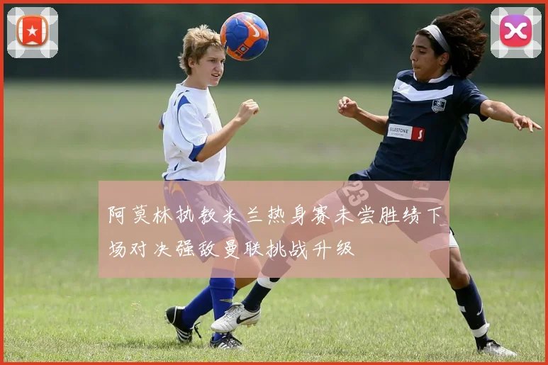 阿莫林执教米兰热身赛未尝胜绩下场对决强敌曼联挑战升级