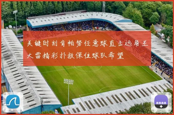 关键时刻肯帕努任意球直击远角王大雷精彩扑救保住球队希望