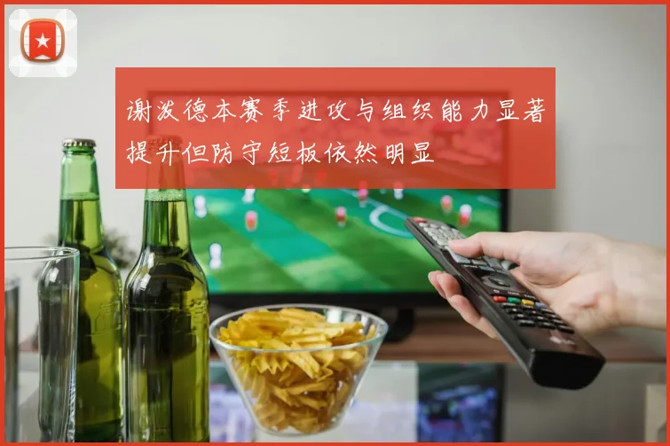 谢泼德本赛季进攻与组织能力显著提升但防守短板依然明显