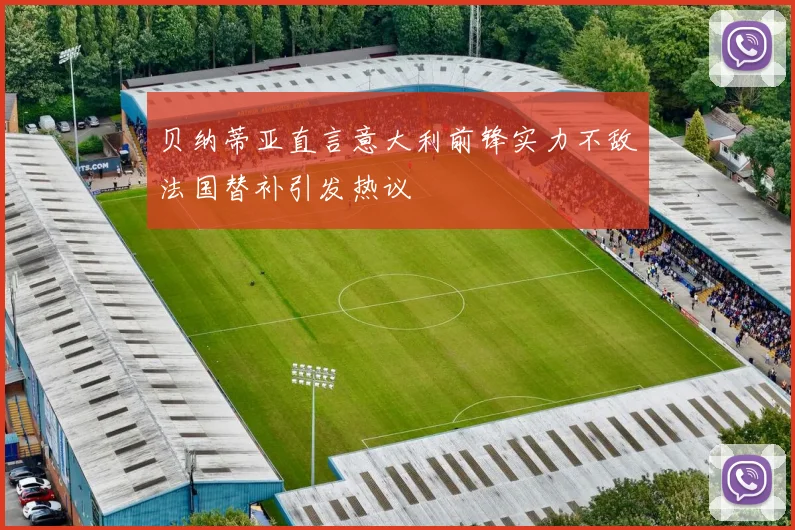 贝纳蒂亚直言意大利前锋实力不敌法国替补引发热议