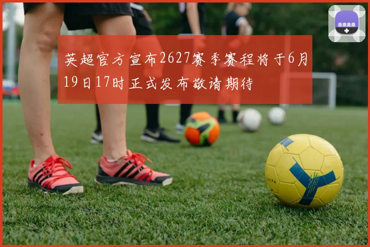 英超官方宣布2627赛季赛程将于6月19日17时正式发布敬请期待