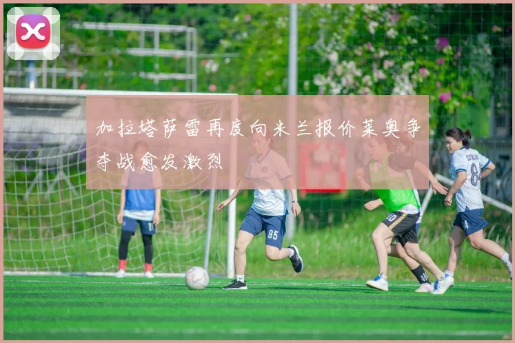 加拉塔萨雷再度向米兰报价莱奥争夺战愈发激烈