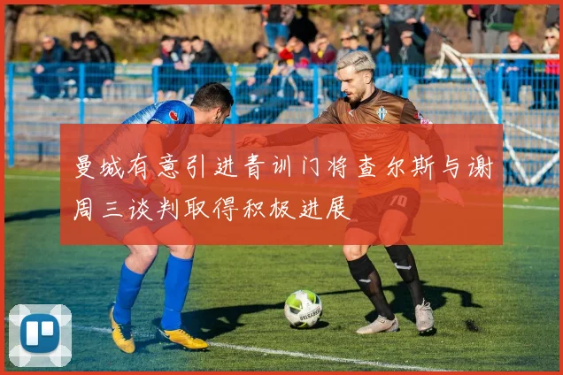 曼城有意引进青训门将查尔斯与谢周三谈判取得积极进展