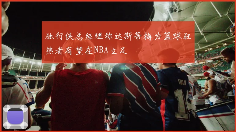 独行侠总经理称达斯蒂梅为篮球狂热者有望在NBA立足
