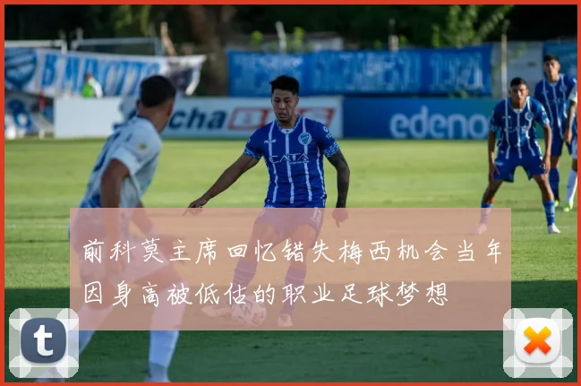 前科莫主席回忆错失梅西机会当年因身高被低估的职业足球梦想