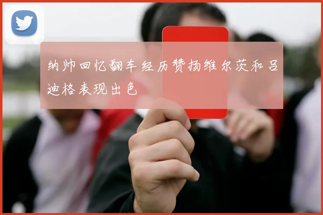 纳帅回忆翻车经历赞扬维尔茨和吕迪格表现出色