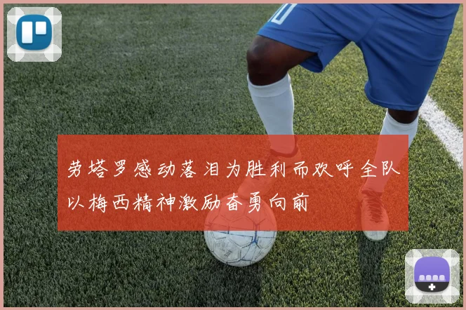 劳塔罗感动落泪为胜利而欢呼全队以梅西精神激励奋勇向前