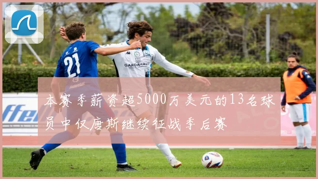 本赛季薪资超5000万美元的13名球员中仅唐斯继续征战季后赛