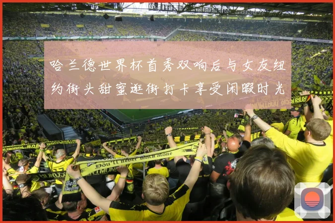 哈兰德世界杯首秀双响后与女友纽约街头甜蜜逛街打卡享受闲暇时光