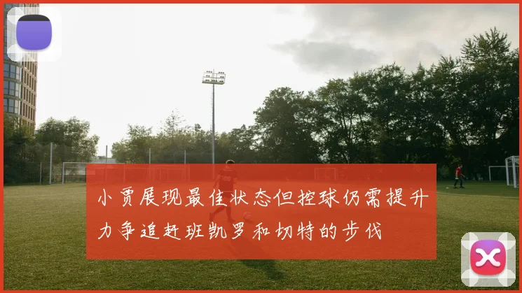 小贾展现最佳状态但控球仍需提升力争追赶班凯罗和切特的步伐