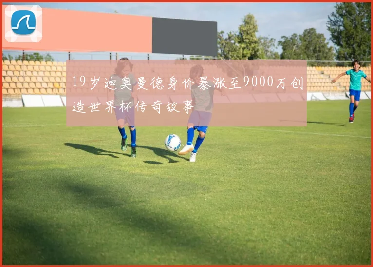 19岁迪奥曼德身价暴涨至9000万创造世界杯传奇故事