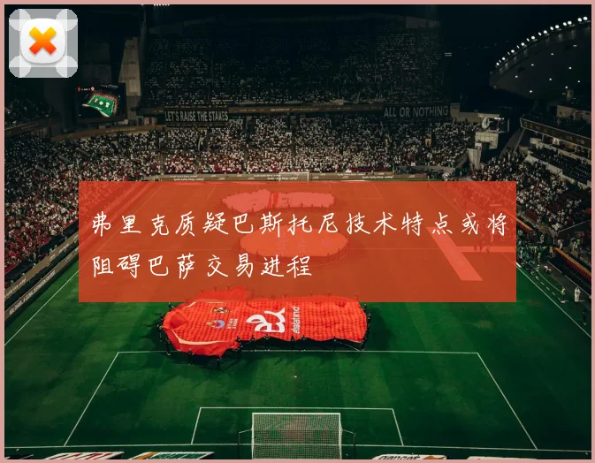 弗里克质疑巴斯托尼技术特点或将阻碍巴萨交易进程
