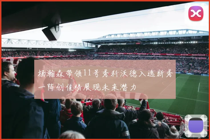 杨瀚森带领11号秀科沃德入选新秀一阵创佳绩展现未来潜力