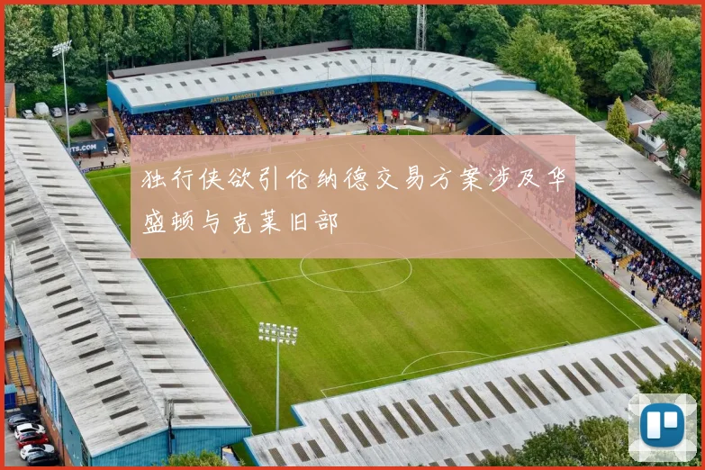 独行侠欲引伦纳德交易方案涉及华盛顿与克莱旧部