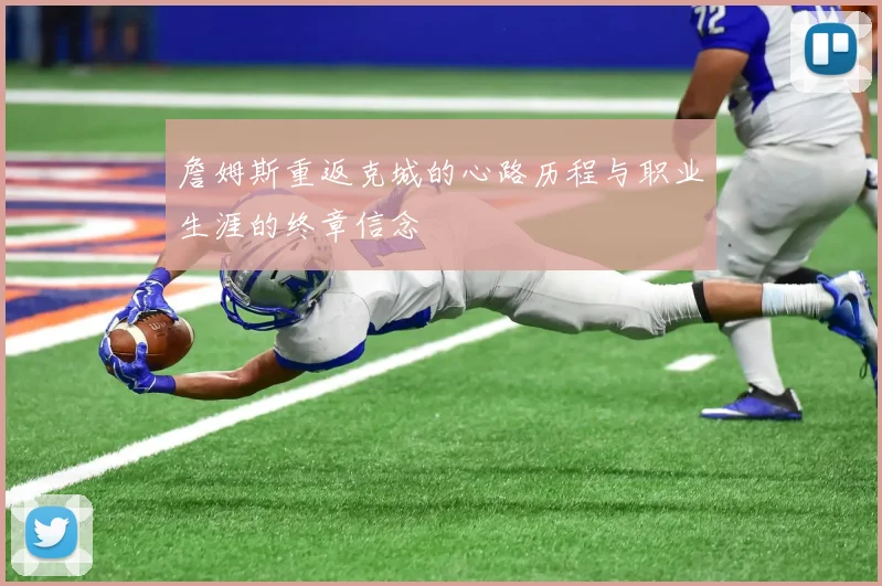 詹姆斯重返克城的心路历程与职业生涯的终章信念