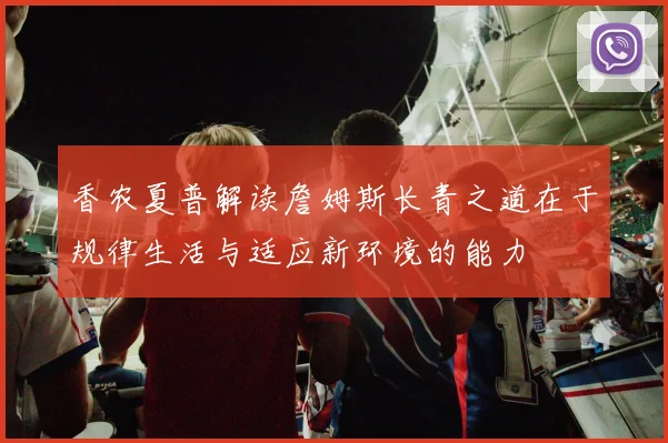 香农夏普解读詹姆斯长青之道在于规律生活与适应新环境的能力