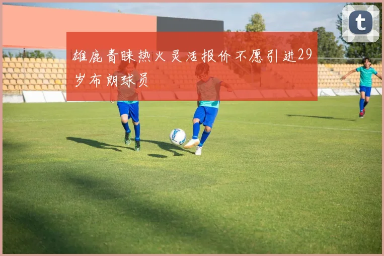 雄鹿青睐热火灵活报价不愿引进29岁布朗球员