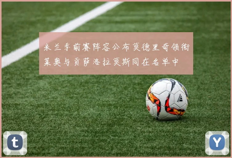 米兰季前赛阵容公布莫德里奇领衔莱奥与贡萨洛拉莫斯同在名单中