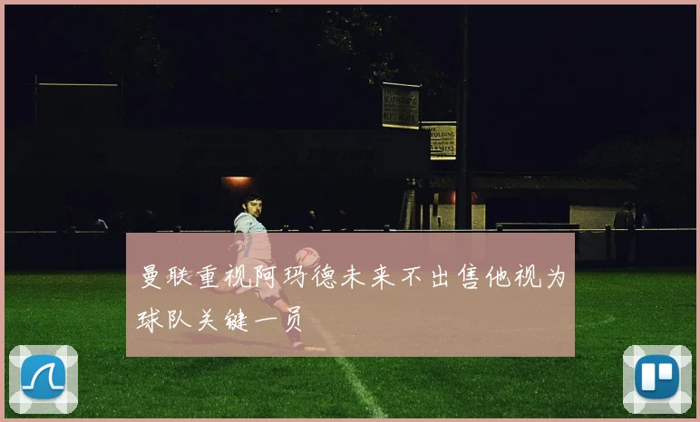 曼联重视阿玛德未来不出售他视为球队关键一员