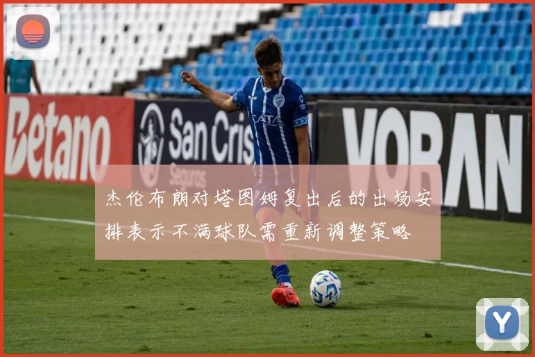 杰伦布朗对塔图姆复出后的出场安排表示不满球队需重新调整策略