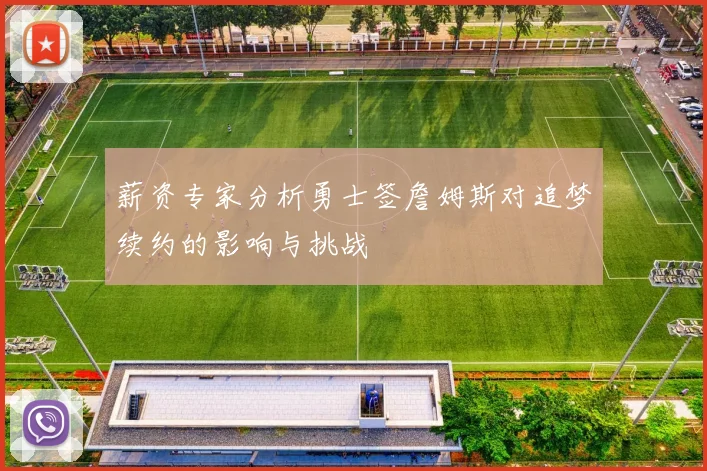 薪资专家分析勇士签詹姆斯对追梦续约的影响与挑战