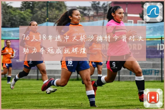 76人18年选中大桥沙梅特今昔对决助力夺冠成就辉煌