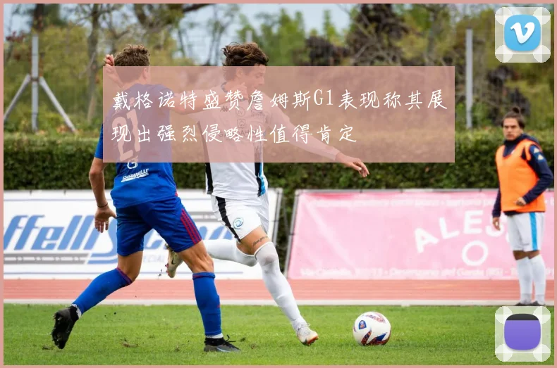 戴格诺特盛赞詹姆斯G1表现称其展现出强烈侵略性值得肯定