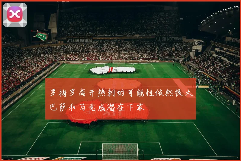 罗梅罗离开热刺的可能性依然很大巴萨和马竞成潜在下家
