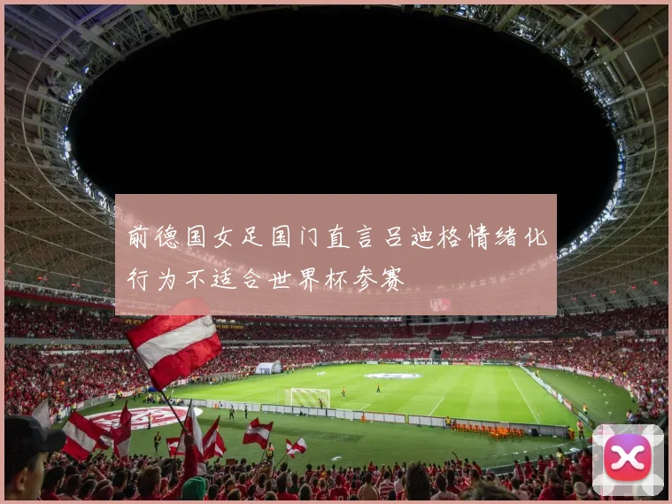前德国女足国门直言吕迪格情绪化行为不适合世界杯参赛