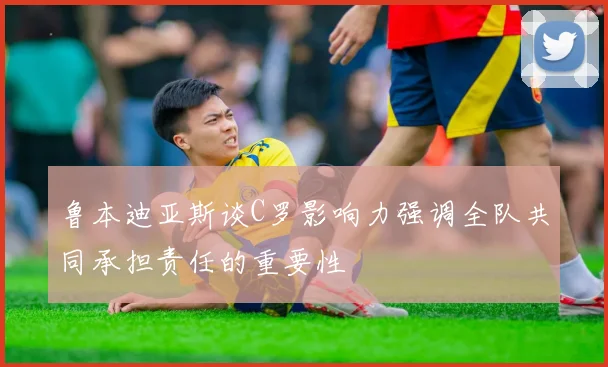 鲁本迪亚斯谈C罗影响力强调全队共同承担责任的重要性